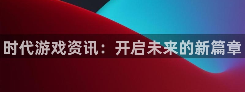 星欧娱乐集团：时代游戏资讯：开启未来的新篇章