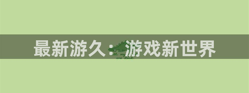 星欧娱乐平台官网入口：最新游久：游戏新世界