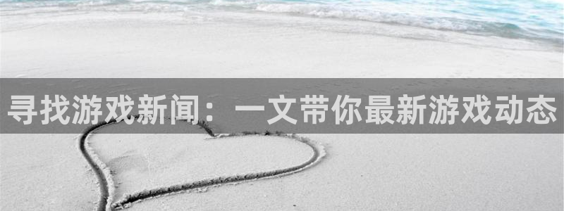 星欧娱乐注册登录：寻找游戏新闻：一文带你最新游戏动态