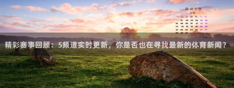 黑白体育直播网：精彩赛事回顾：5频道实时更新，你是否也在寻找最新的体育新闻？