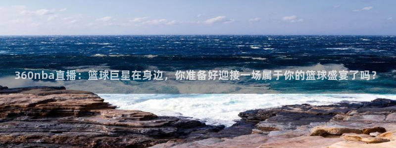 黑白篮球在线免费直播：360nba直播：篮球巨星在身边，你准备好迎接一场属于你的篮球盛宴了吗？
