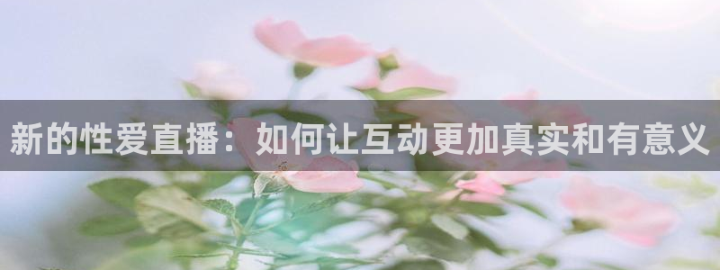 黑白直播体育直播：新的性爱直播：如何让互动更加真实和有意义